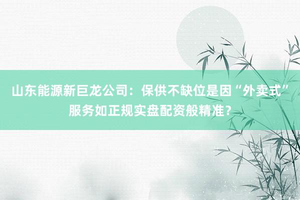 山东能源新巨龙公司：保供不缺位是因“外卖式”服务如正规实盘配资般精准？