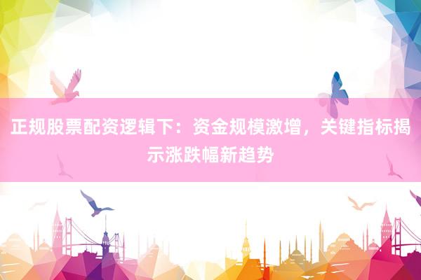 正规股票配资逻辑下：资金规模激增，关键指标揭示涨跌幅新趋势