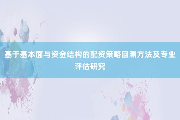 基于基本面与资金结构的配资策略回测方法及专业评估研究