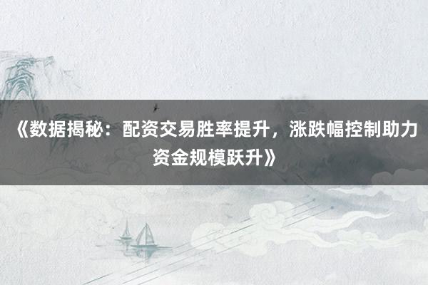 《数据揭秘：配资交易胜率提升，涨跌幅控制助力资金规模跃升》