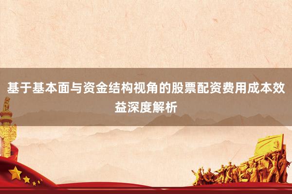 基于基本面与资金结构视角的股票配资费用成本效益深度解析