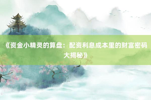 《资金小精灵的算盘：配资利息成本里的财富密码大揭秘》