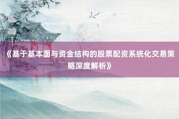 《基于基本面与资金结构的股票配资系统化交易策略深度解析》