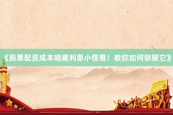 《股票配资成本暗藏利息小怪兽！教你如何驯服它》