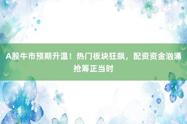 A股牛市预期升温！热门板块狂飙，配资资金汹涌抢筹正当时
