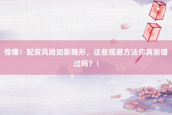 惊爆！配资风险如影随形，这些规避方法你真能错过吗？！