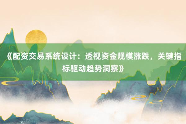 《配资交易系统设计：透视资金规模涨跌，关键指标驱动趋势洞察》