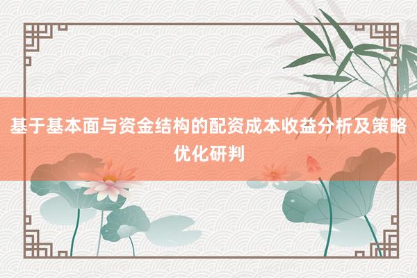 基于基本面与资金结构的配资成本收益分析及策略优化研判