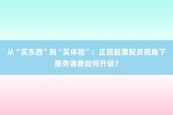 从“买东西”到“买体验”：正规股票配资视角下服务消费如何升级？