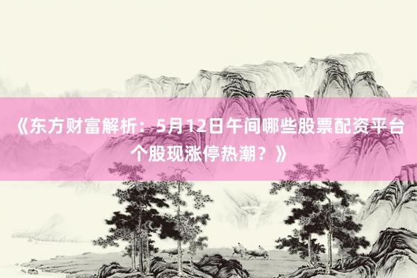 《东方财富解析：5月12日午间哪些股票配资平台个股现涨停热潮？》
