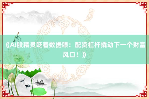 《AI股精灵眨着数据眼：配资杠杆撬动下一个财富风口！》