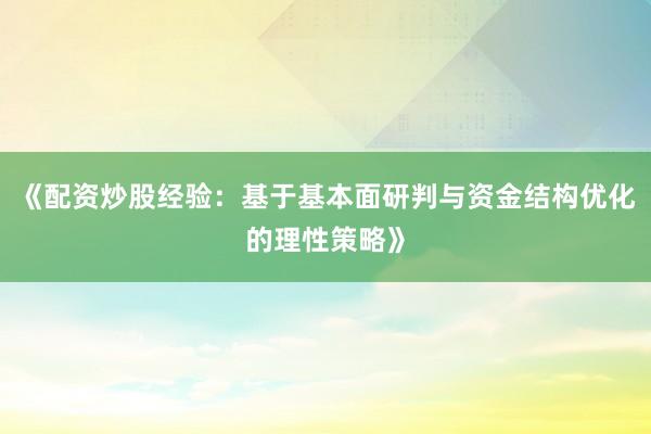 《配资炒股经验：基于基本面研判与资金结构优化的理性策略》