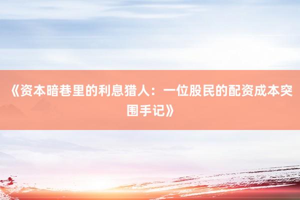 《资本暗巷里的利息猎人：一位股民的配资成本突围手记》