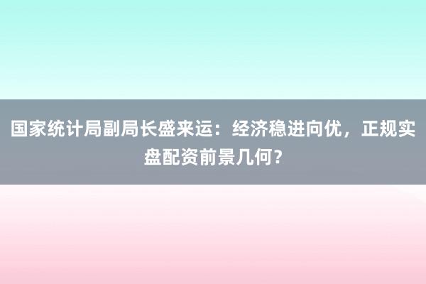 国家统计局副局长盛来运：经济稳进向优，正规实盘配资前景几何？