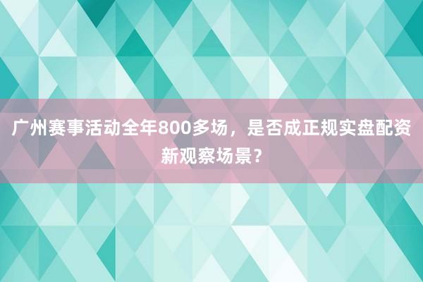 广州赛事活动全年800多场，是否成正规实盘配资新观察场景？