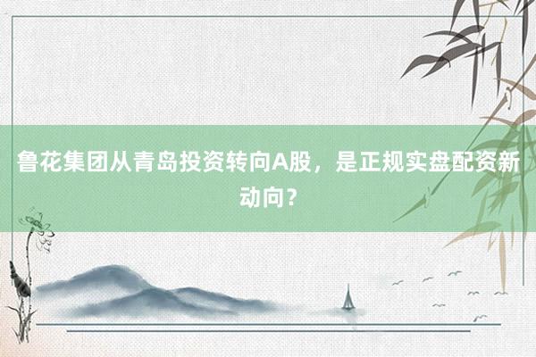 鲁花集团从青岛投资转向A股，是正规实盘配资新动向？