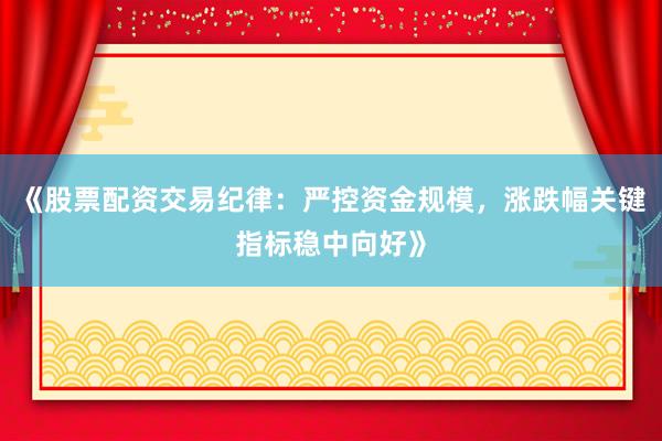 《股票配资交易纪律：严控资金规模，涨跌幅关键指标稳中向好》