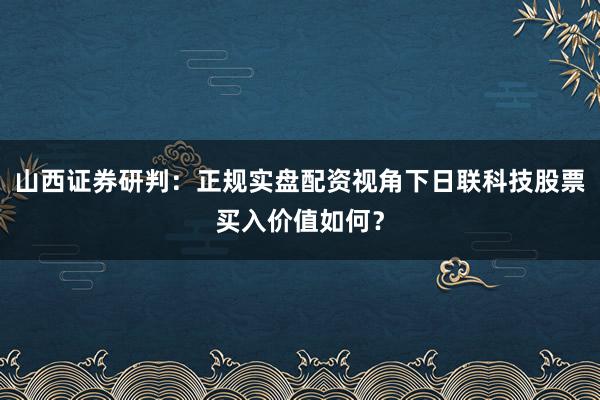 山西证券研判：正规实盘配资视角下日联科技股票买入价值如何？