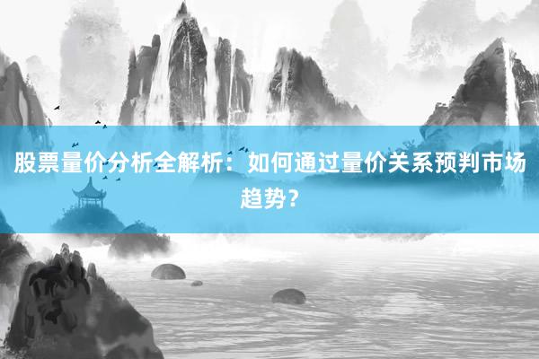 股票量价分析全解析：如何通过量价关系预判市场趋势？