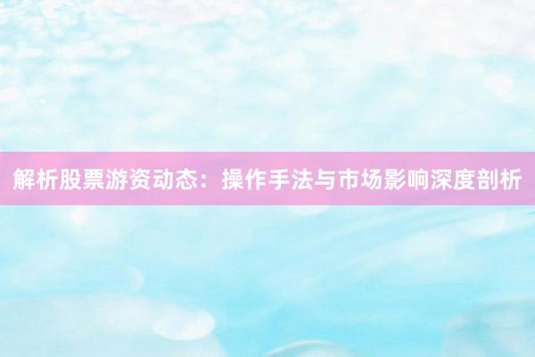 解析股票游资动态：操作手法与市场影响深度剖析