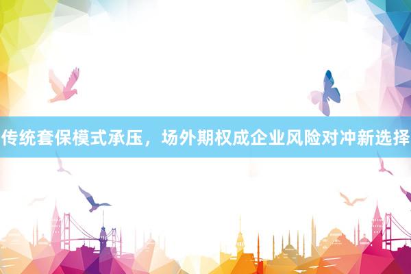 传统套保模式承压，场外期权成企业风险对冲新选择