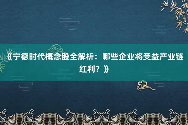 《宁德时代概念股全解析：哪些企业将受益产业链红利？》