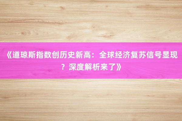 《道琼斯指数创历史新高：全球经济复苏信号显现？深度解析来了》