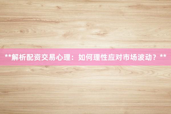 **解析配资交易心理：如何理性应对市场波动？**