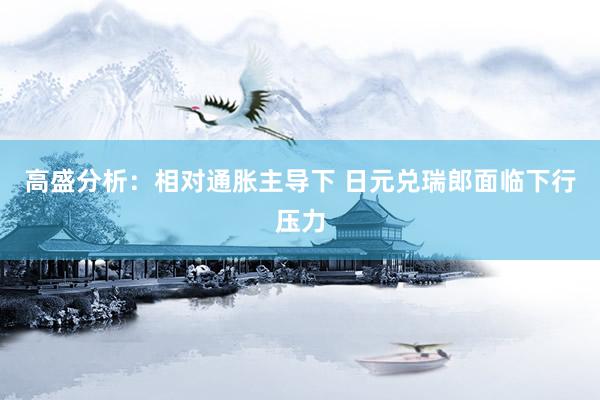 高盛分析：相对通胀主导下 日元兑瑞郎面临下行压力