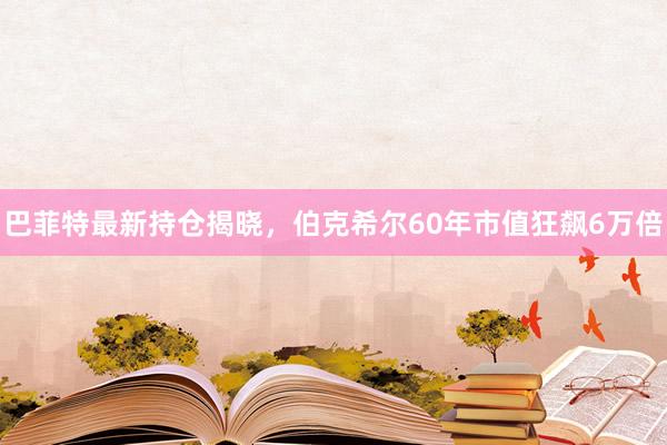 巴菲特最新持仓揭晓，伯克希尔60年市值狂飙6万倍