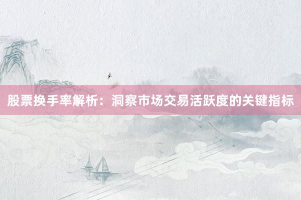 股票换手率解析：洞察市场交易活跃度的关键指标