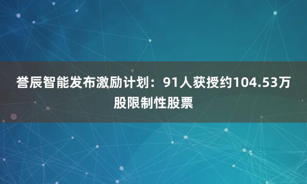 誉辰智能发布激励计划：91人获授约104.53万股限制性股票