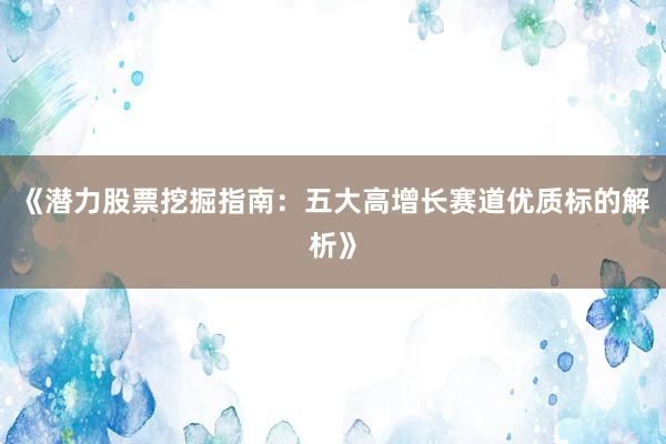 《潜力股票挖掘指南：五大高增长赛道优质标的解析》