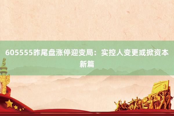 605555昨尾盘涨停迎变局：实控人变更或掀资本新篇