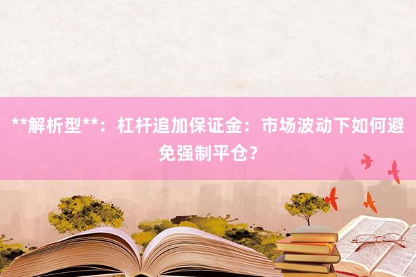**解析型**：杠杆追加保证金：市场波动下如何避免强制平仓？