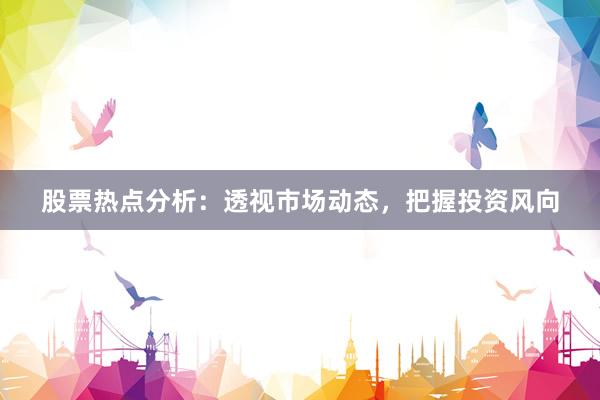 股票热点分析：透视市场动态，把握投资风向