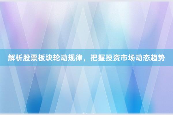 解析股票板块轮动规律，把握投资市场动态趋势