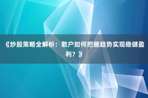 《炒股策略全解析：散户如何把握趋势实现稳健盈利？》