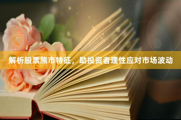 解析股票熊市特征，助投资者理性应对市场波动
