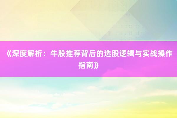 《深度解析：牛股推荐背后的选股逻辑与实战操作指南》