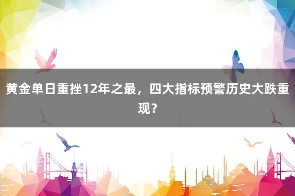 黄金单日重挫12年之最，四大指标预警历史大跌重现？