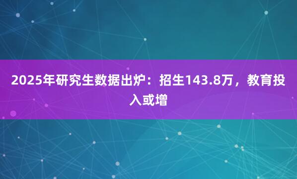 2025年研究生数据出炉：招生143.8万，教育投入或增