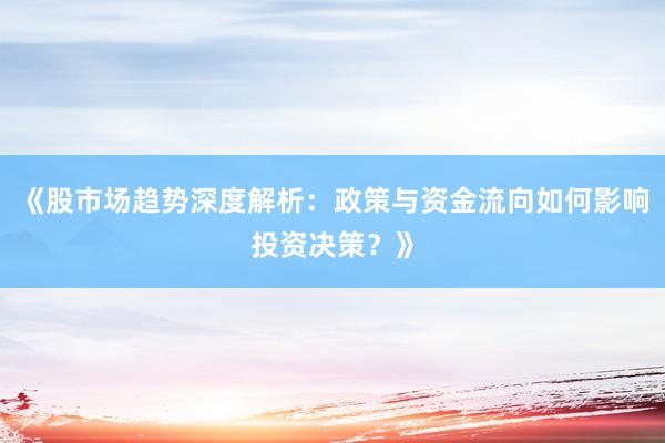 《股市场趋势深度解析：政策与资金流向如何影响投资决策？》