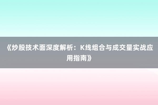 《炒股技术面深度解析：K线组合与成交量实战应用指南》