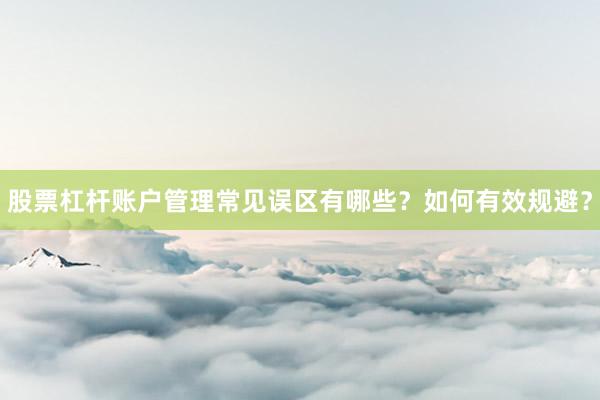 股票杠杆账户管理常见误区有哪些？如何有效规避？