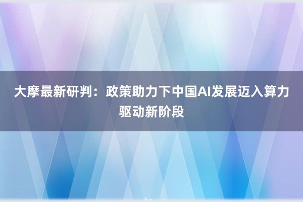 大摩最新研判：政策助力下中国AI发展迈入算力驱动新阶段