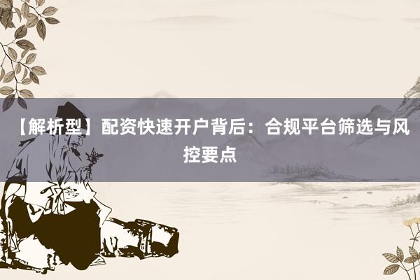 【解析型】配资快速开户背后：合规平台筛选与风控要点