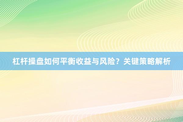 杠杆操盘如何平衡收益与风险？关键策略解析
