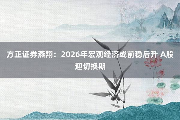 方正证券燕翔：2026年宏观经济或前稳后升 A股迎切换期
