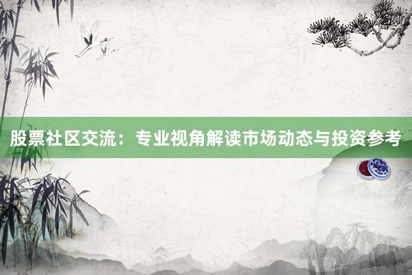 股票社区交流：专业视角解读市场动态与投资参考